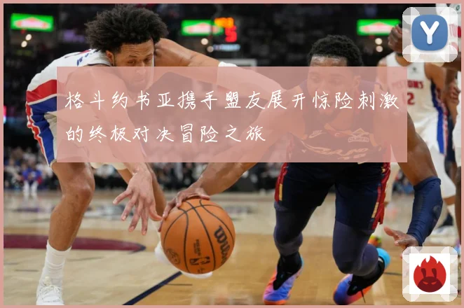 格斗约书亚携手盟友展开惊险刺激的终极对决冒险之旅