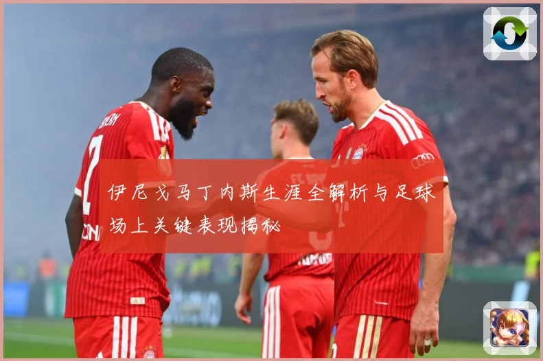 伊尼戈马丁内斯生涯全解析与足球场上关键表现揭秘