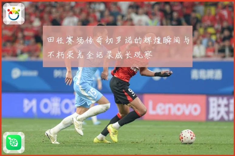 田径赛场传奇切罗诺的辉煌瞬间与不朽荣光全记录成长观察
