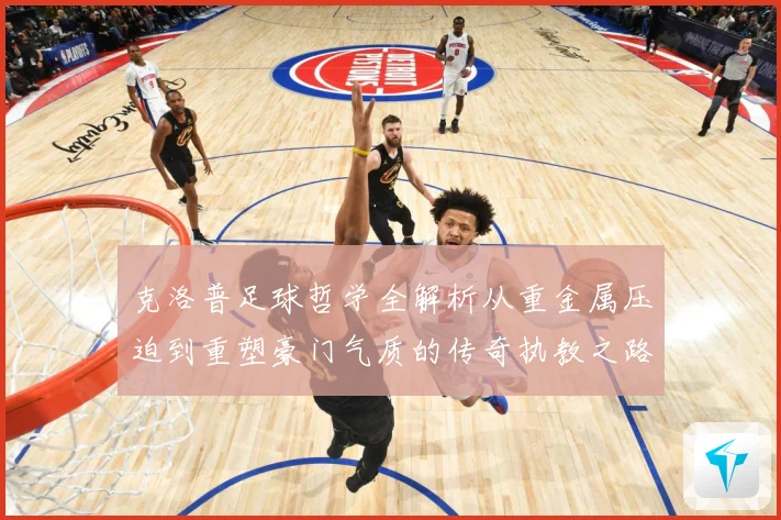 克洛普足球哲学全解析从重金属压迫到重塑豪门气质的传奇执教之路
