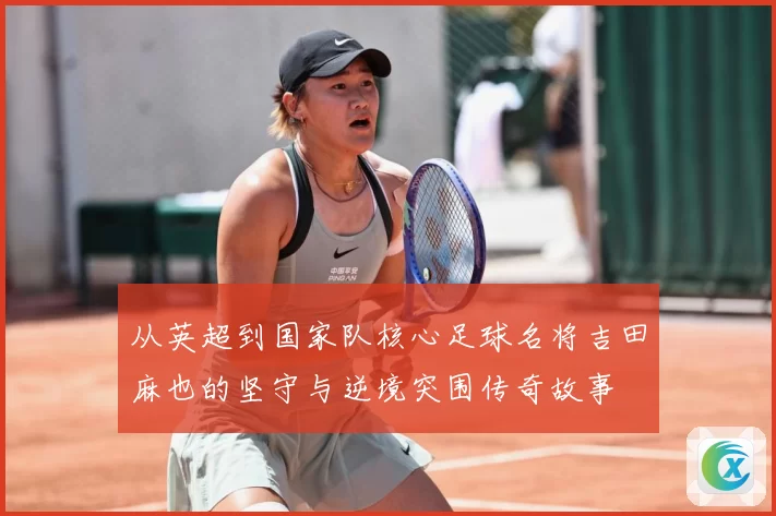 从英超到国家队核心足球名将吉田麻也的坚守与逆境突围传奇故事