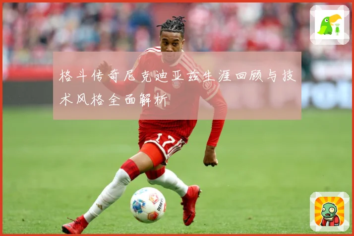 格斗传奇尼克迪亚兹生涯回顾与技术风格全面解析