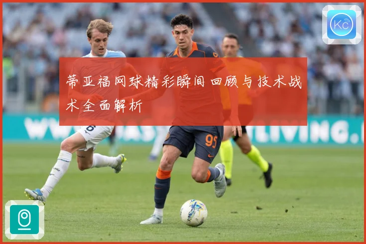 蒂亚福网球精彩瞬间回顾与技术战术全面解析
