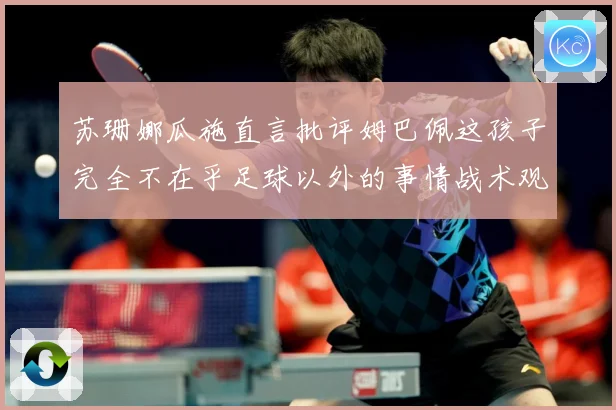 苏珊娜瓜施直言批评姆巴佩这孩子完全不在乎足球以外的事情战术观察