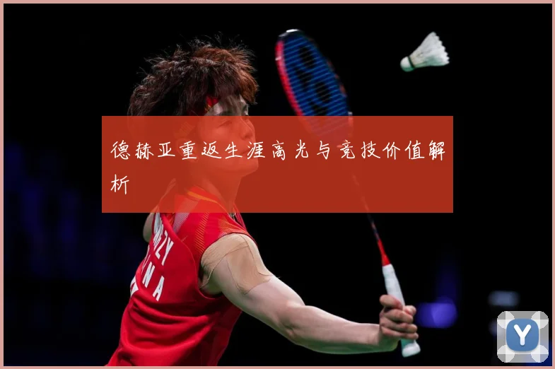 德赫亚重返生涯高光与竞技价值解析