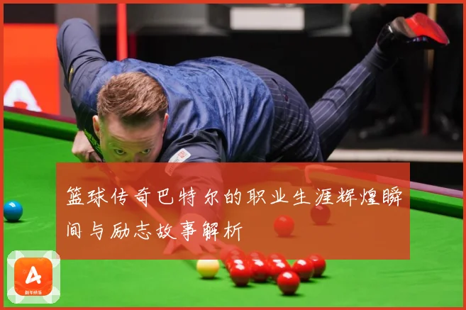 篮球传奇巴特尔的职业生涯辉煌瞬间与励志故事解析