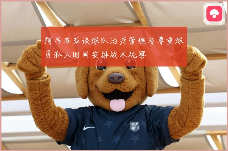 阿韦洛亚谈球队治疗管理与尊重球员私人时间安排战术观察