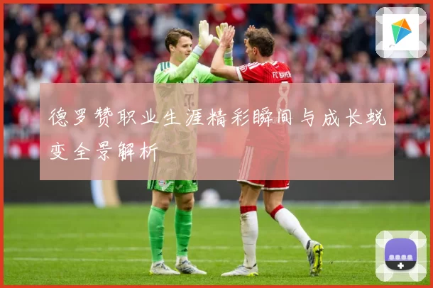 德罗赞职业生涯精彩瞬间与成长蜕变全景解析