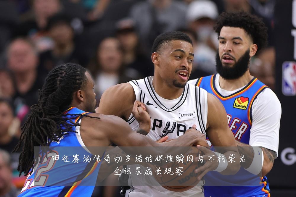 田径赛场传奇切罗诺的辉煌瞬间与不朽荣光全记录成长观察
