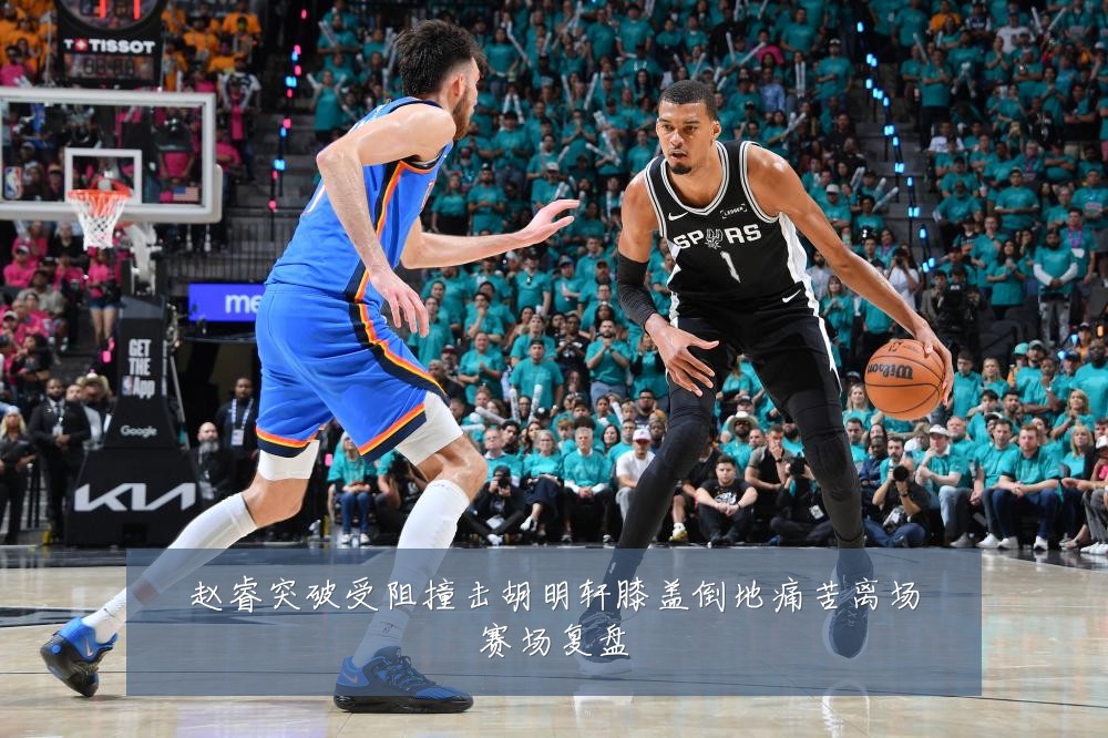 赵睿突破受阻撞击胡明轩膝盖倒地痛苦离场赛场复盘