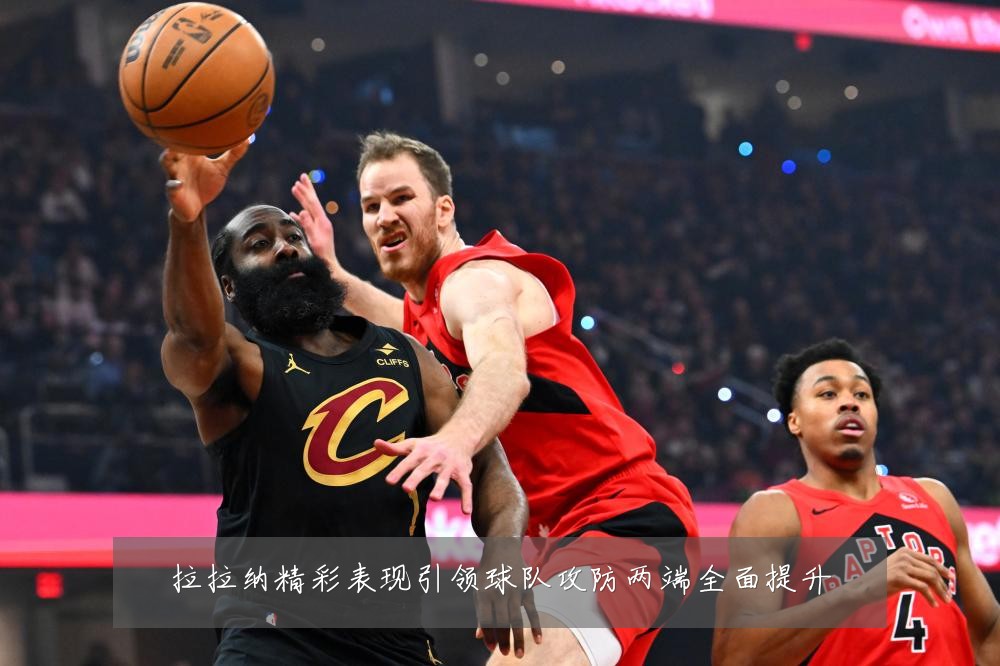 拉拉纳精彩表现引领球队攻防两端全面提升