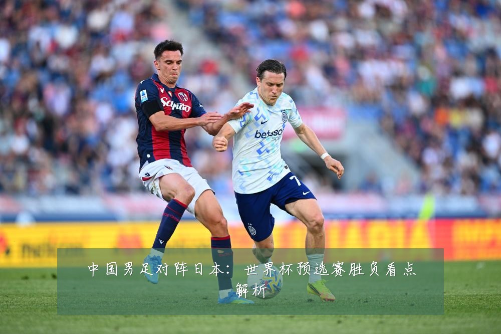 中国男足对阵日本：世界杯预选赛胜负看点解析