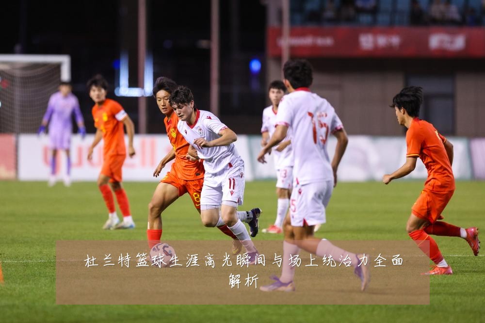 杜兰特篮球生涯高光瞬间与场上统治力全面解析