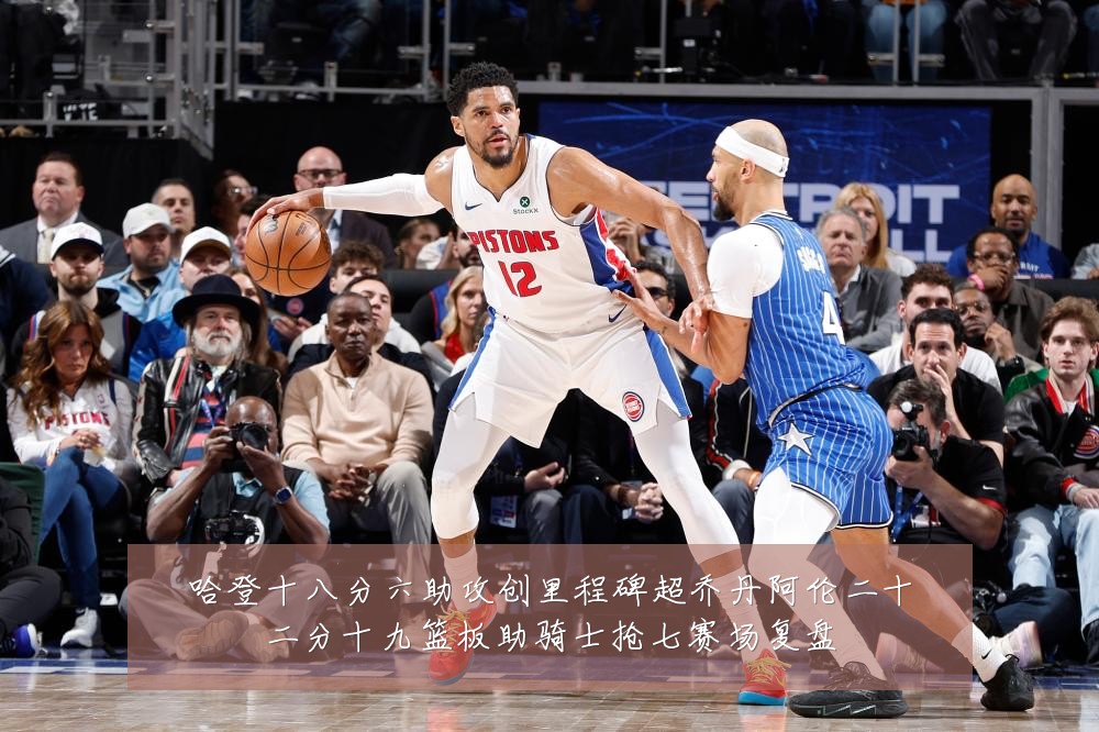 哈登十八分六助攻创里程碑超乔丹阿伦二十二分十九篮板助骑士抢七赛场复盘